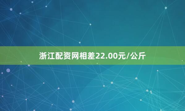 浙江配资网相差22.00元/公斤