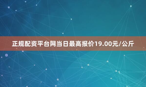 正规配资平台网当日最高报价19.00元/公斤
