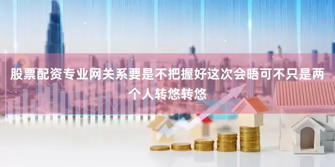 股票配资专业网关系要是不把握好这次会晤可不只是两个人转悠转悠