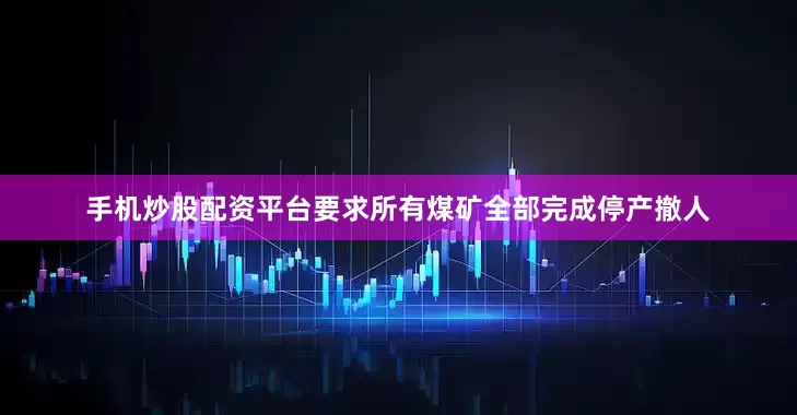 手机炒股配资平台要求所有煤矿全部完成停产撤人