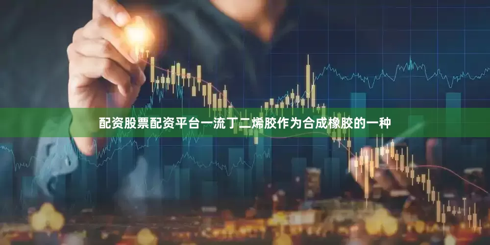 配资股票配资平台一流丁二烯胶作为合成橡胶的一种