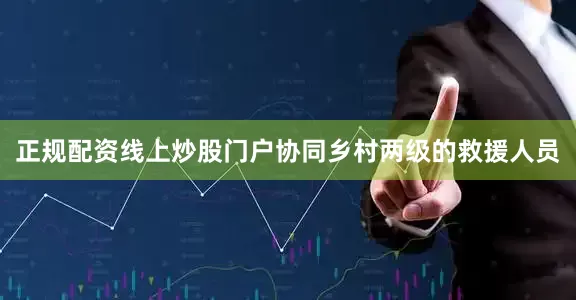 正规配资线上炒股门户协同乡村两级的救援人员
