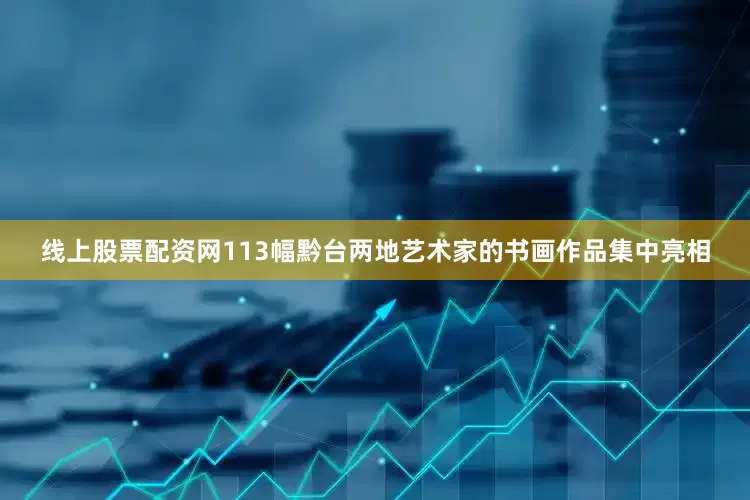 线上股票配资网113幅黔台两地艺术家的书画作品集中亮相