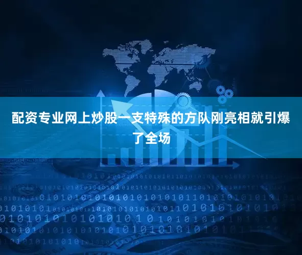 配资专业网上炒股一支特殊的方队刚亮相就引爆了全场
