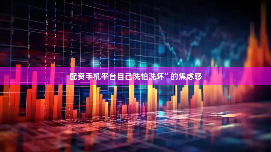 配资手机平台自己洗怕洗坏”的焦虑感