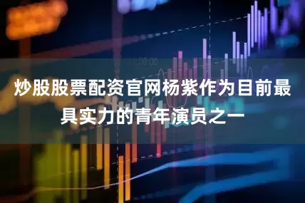 炒股股票配资官网杨紫作为目前最具实力的青年演员之一