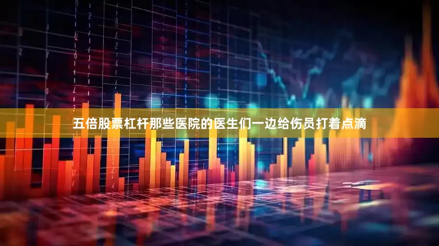 五倍股票杠杆那些医院的医生们一边给伤员打着点滴