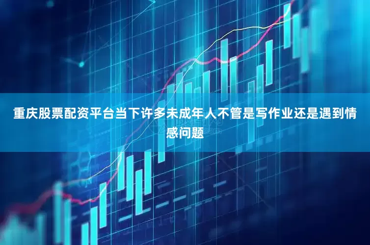 重庆股票配资平台当下许多未成年人不管是写作业还是遇到情感问题