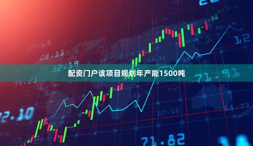 配资门户该项目规划年产能1500吨