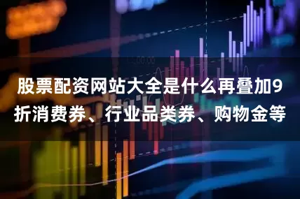 股票配资网站大全是什么再叠加9折消费券、行业品类券、购物金等